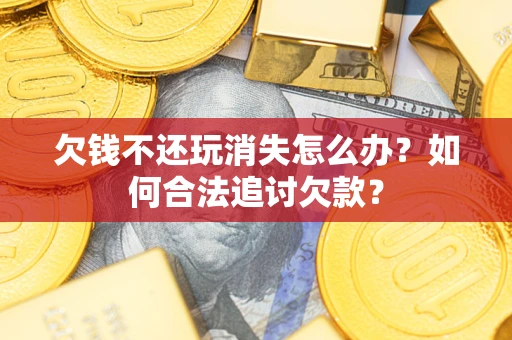 武汉欠钱不还玩消失怎么办？如何合法追讨欠款？