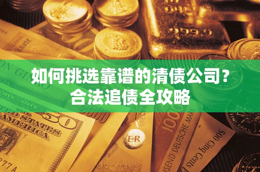武汉如何挑选靠谱的清债公司?合法追债全攻略 武汉如何挑选靠谱的清债公司?合法追债全攻略