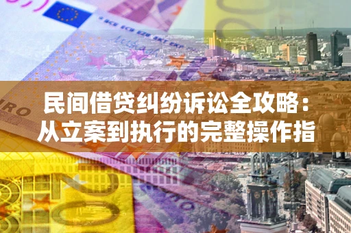 武汉民间借贷纠纷诉讼全攻略：从立案到执行的完整操作指南