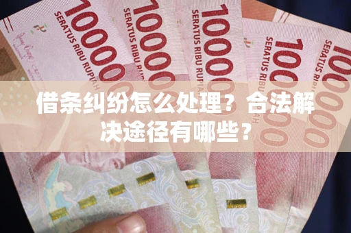 武汉借条纠纷怎么处理？合法解决途径有哪些？