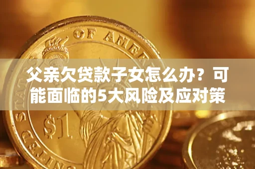 武汉父亲欠贷款子女怎么办?可能面临的5大风险及应对策略 武汉父亲欠贷款子女怎么办?可能面临的5大风险及应对策略