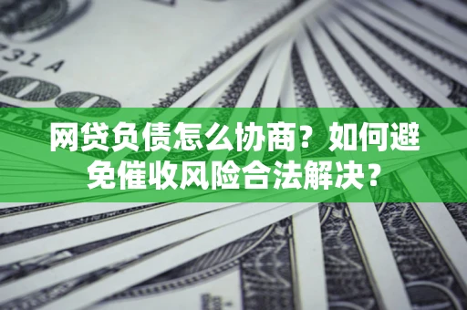 武汉网贷负债怎么协商？如何避免催收风险合法解决？