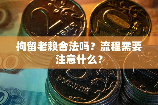 武汉拘留老赖合法吗？流程需要注意什么？