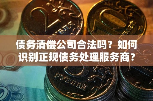 武汉债务清偿公司合法吗？如何识别正规债务处理服务商？