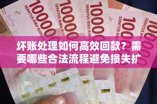 武汉坏账处理如何高效回款？需要哪些合法流程避免损失扩大？