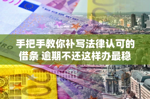 武汉手把手教你补写法律认可的借条 逾期不还这样办最稳妥