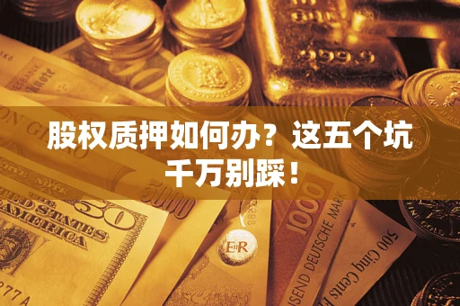 武汉股权质押如何办？这五个坑千万别踩！