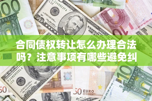 武汉合同债权转让怎么办理合法吗？注意事项有哪些避免纠纷？