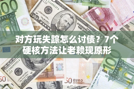 武汉对方玩失踪怎么讨债？7个硬核方法让老赖现原形