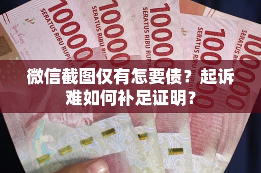 武汉微信截图仅有怎要债？起诉难如何补足证明？