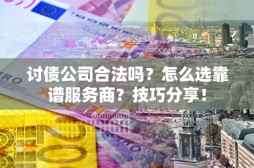 武汉讨债公司合法吗？怎么选靠谱服务商？技巧分享！