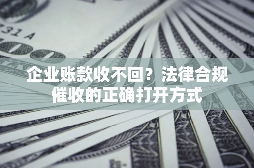 武汉企业账款收不回？法律合规催收的正确打开方式