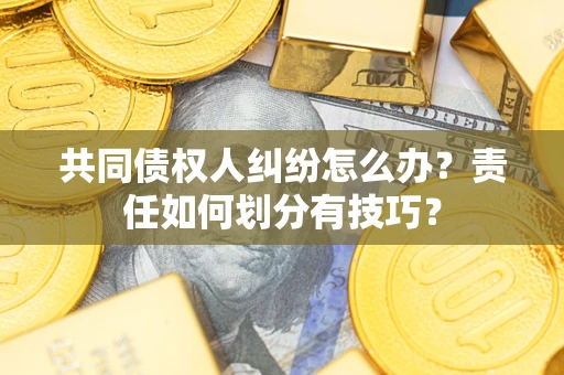 武汉共同债权人纠纷怎么办？责任如何划分有技巧？