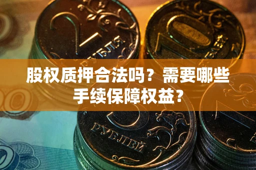 武汉股权质押合法吗？需要哪些手续保障权益？