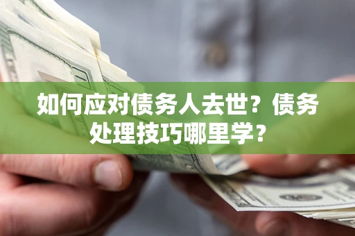 武汉如何应对债务人去世？债务处理技巧哪里学？