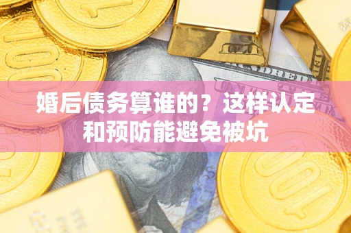 武汉婚后债务算谁的？这样认定和预防能避免被坑