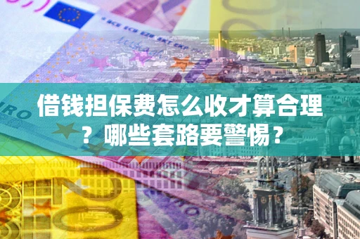 武汉借钱担保费怎么收才算合理？哪些套路要警惕？