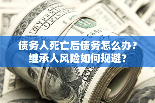武汉债务人死亡后债务怎么办？继承人风险如何规避？
