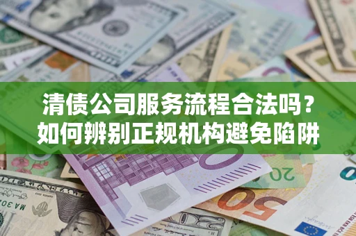 武汉清债公司服务流程合法吗？如何辨别正规机构避免陷阱？