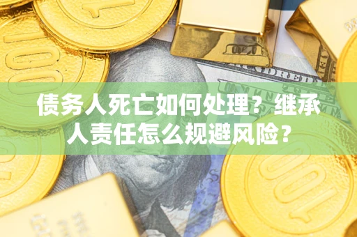 武汉债务人死亡如何处理?继承人责任怎么规避风险? 武汉债务人死亡如何处理?继承人责任怎么规避风险?