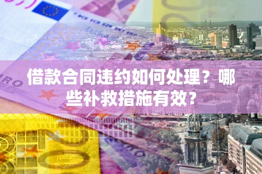 武汉借款合同违约如何处理？哪些补救措施有效？