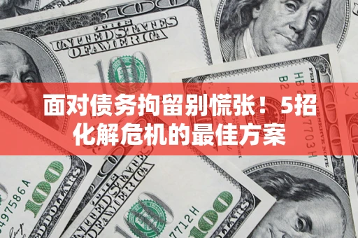 武汉面对债务拘留别慌张！5招化解危机的最佳方案