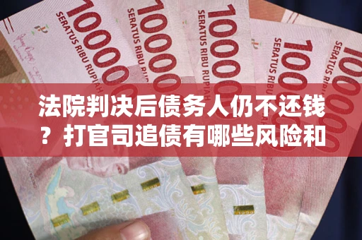 武汉法院判决后债务人仍不还钱？打官司追债有哪些风险和技巧？
