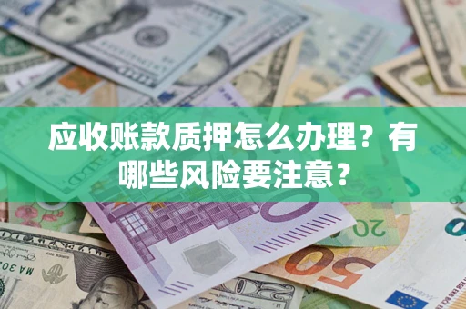武汉应收账款质押怎么办理？有哪些风险要注意？