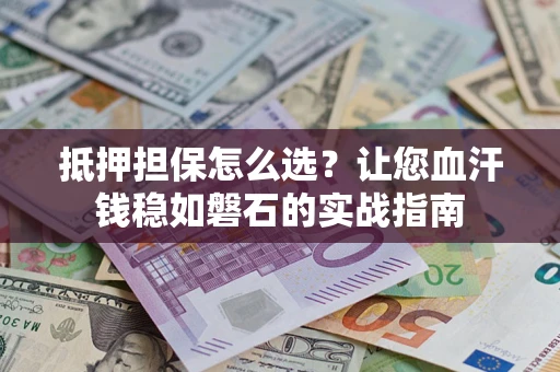 武汉抵押担保怎么选？让您血汗钱稳如磐石的实战指南