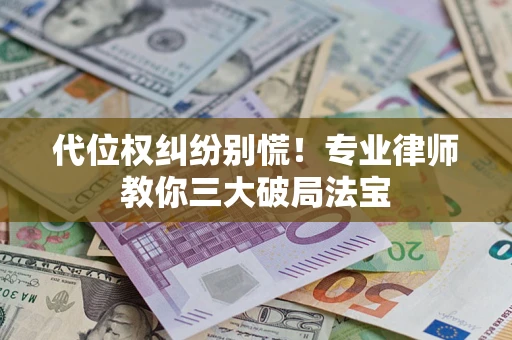 武汉代位权纠纷别慌！专业律师教你三大破局法宝