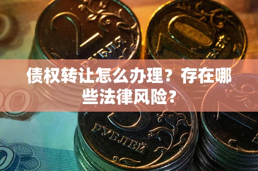 武汉债权转让怎么办理？存在哪些法律风险？