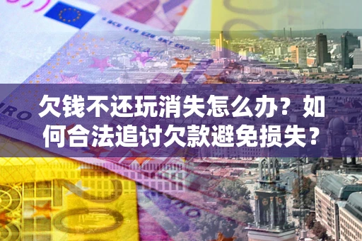 武汉欠钱不还玩消失怎么办?如何合法追讨欠款避免损失? 武汉欠钱不还玩消失怎么办?如何合法追讨欠款避免损失?