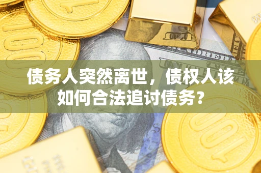 武汉债务人突然离世，债权人该如何合法追讨债务？