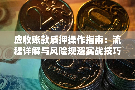 武汉应收账款质押操作指南:流程详解与风险规避实战技巧 武汉应收账款质押操作指南:流程详解与风险规避实战技巧