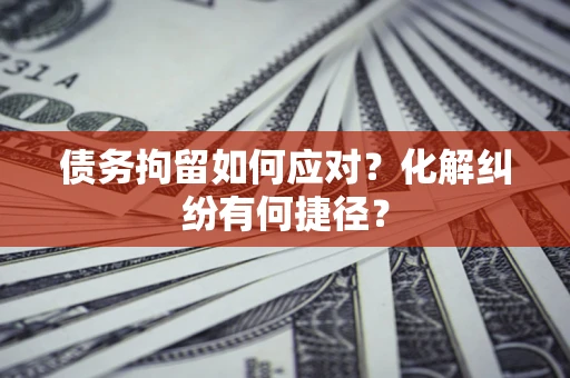 武汉债务拘留如何应对？化解纠纷有何捷径？