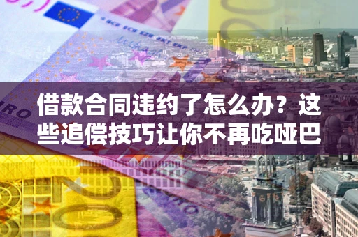 武汉借款合同违约了怎么办？这些追偿技巧让你不再吃哑巴亏