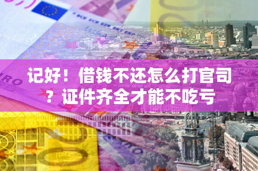 武汉记好！借钱不还怎么打官司？证件齐全才能不吃亏
