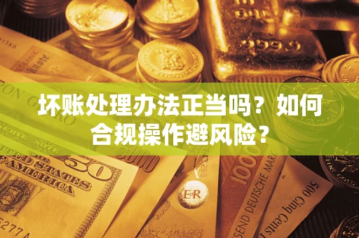 武汉坏账处理办法正当吗？如何合规操作避风险？
