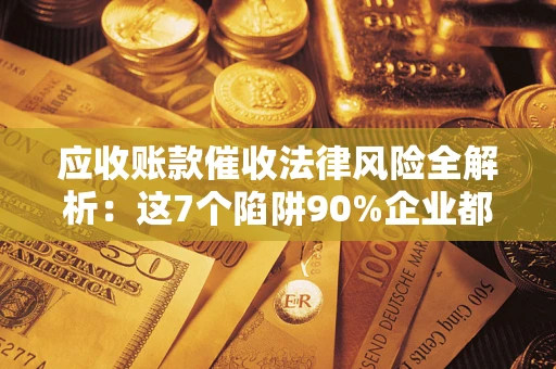 武汉应收账款催收法律风险全解析：这7个陷阱90%企业都踩过（含合规应对指南）