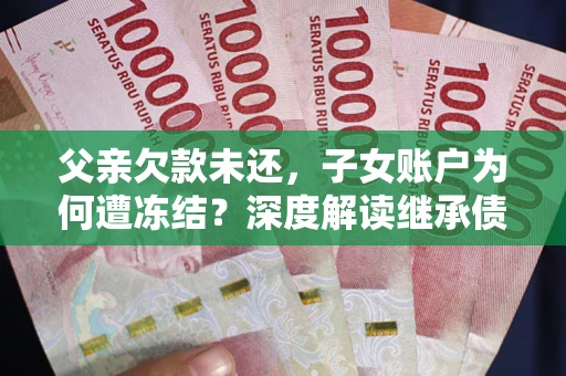 武汉父亲欠款未还，子女账户为何遭冻结？深度解读继承债务迷局