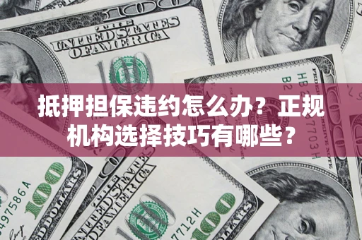 武汉抵押担保违约怎么办？正规机构选择技巧有哪些？