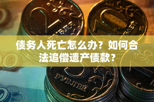 武汉债务人死亡怎么办？如何合法追偿遗产债款？