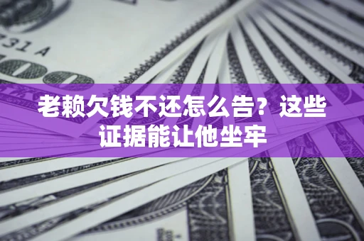 武汉老赖欠钱不还怎么告？这些证据能让他坐牢