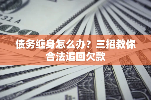 武汉债务缠身怎么办？三招教你合法追回欠款