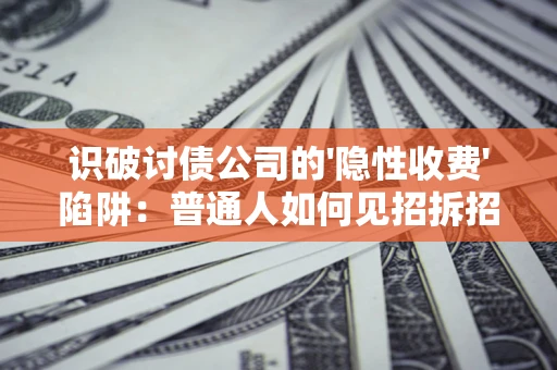 武汉识破讨债公司的'隐性收费'陷阱：普通人如何见招拆招？