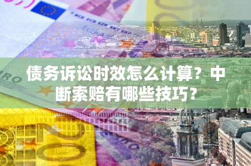 武汉债务诉讼时效怎么计算？中断索赔有哪些技巧？