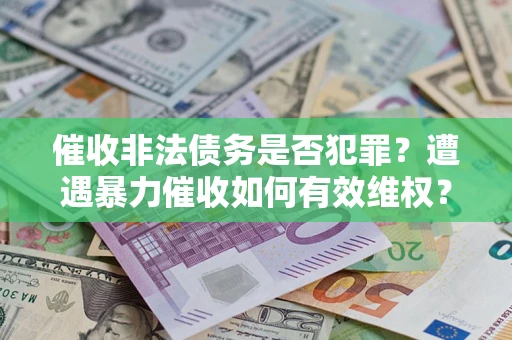 武汉催收非法债务是否犯罪?遭遇暴力催收如何有效维权? 武汉催收非法债务是否犯罪?遭遇暴力催收如何有效维权?
