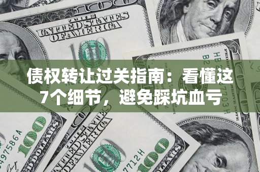 武汉债权转让过关指南：看懂这7个细节，避免踩坑血亏