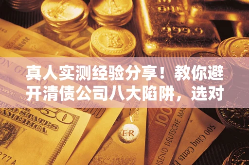 武汉真人实测经验分享！教你避开清债公司八大陷阱，选对机构少走十年弯路