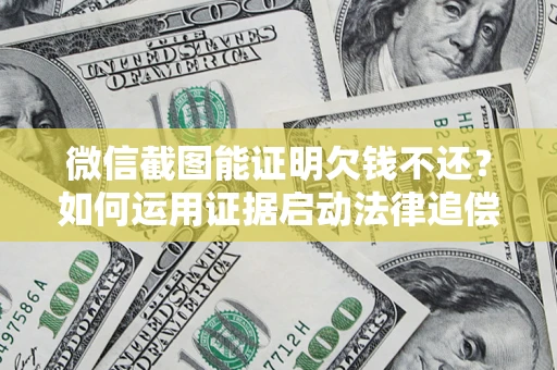 武汉微信截图能证明欠钱不还？如何运用证据启动法律追偿程序？